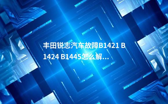丰田锐志汽车故障B1421 B1424 B1445怎么解决